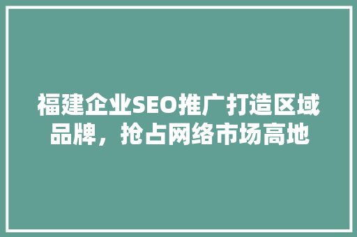 福建企业SEO推广打造区域品牌，抢占网络市场高地