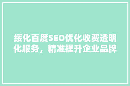 绥化百度SEO优化收费透明化服务，精准提升企业品牌知名度