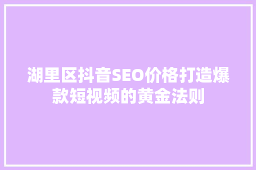 湖里区抖音SEO价格打造爆款短视频的黄金法则  第1张