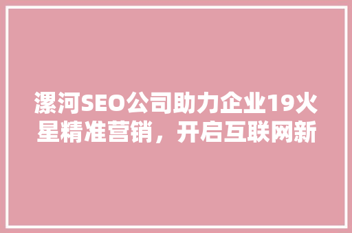 漯河SEO公司助力企业19火星精准营销，开启互联网新纪元