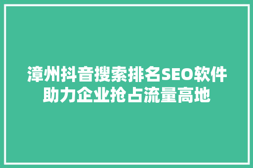 漳州抖音搜索排名SEO软件助力企业抢占流量高地