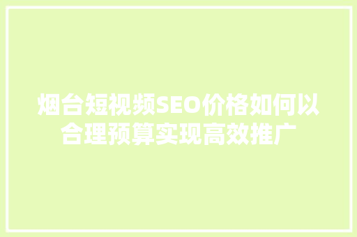 烟台短视频SEO价格如何以合理预算实现高效推广