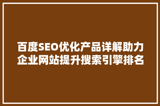 百度SEO优化产品详解助力企业网站提升搜索引擎排名，抢占网络市场先机