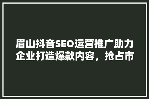 眉山抖音SEO运营推广助力企业打造爆款内容，抢占市场先机