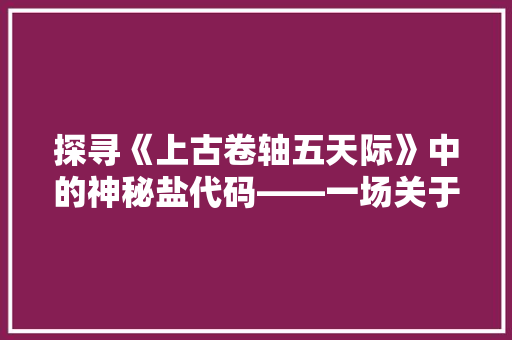 探寻《上古卷轴五天际》中的神秘盐代码——一场关于信仰与救赎的旅程