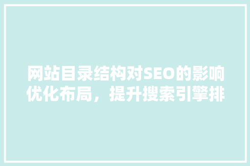 网站目录结构对SEO的影响优化布局，提升搜索引擎排名
