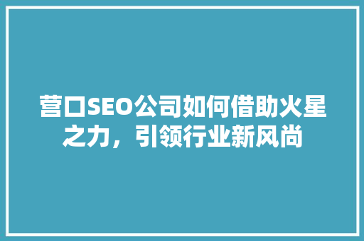 营口SEO公司如何借助火星之力，引领行业新风尚