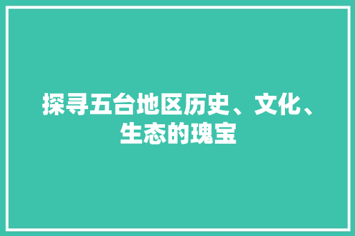 探寻五台地区历史、文化、生态的瑰宝