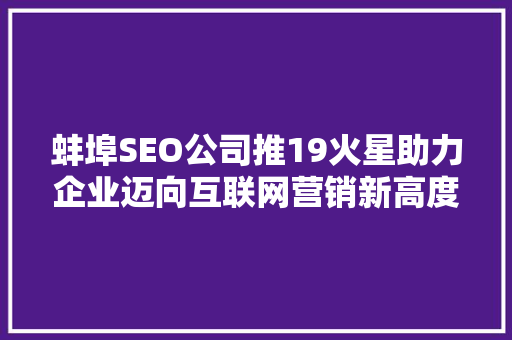 蚌埠SEO公司推19火星助力企业迈向互联网营销新高度