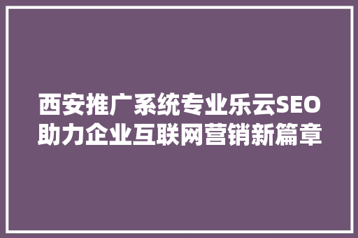 西安推广系统专业乐云SEO助力企业互联网营销新篇章