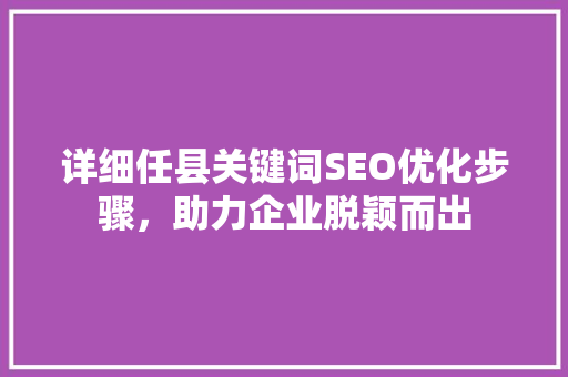 详细任县关键词SEO优化步骤，助力企业脱颖而出