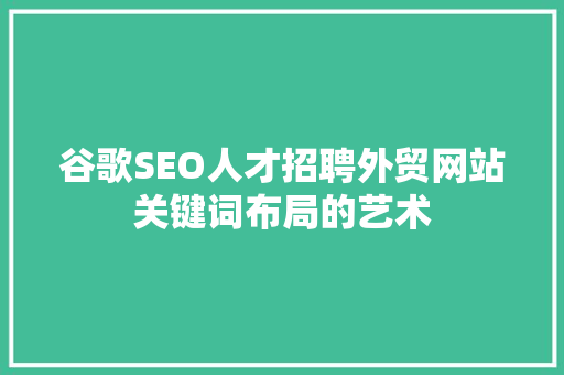 谷歌SEO人才招聘外贸网站关键词布局的艺术