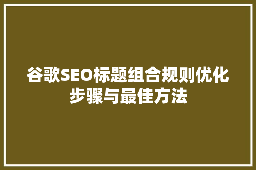 谷歌SEO标题组合规则优化步骤与最佳方法