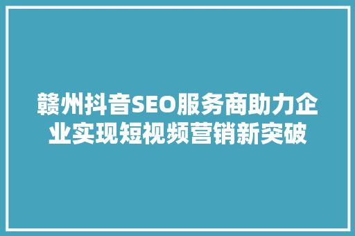 赣州抖音SEO服务商助力企业实现短视频营销新突破