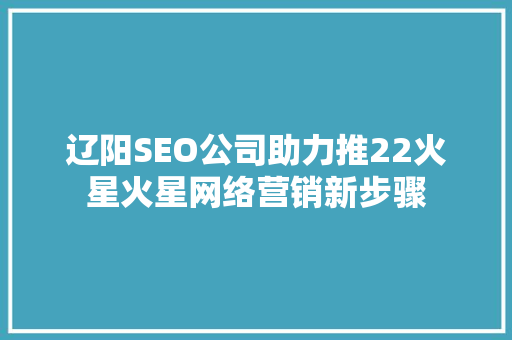 辽阳SEO公司助力推22火星火星网络营销新步骤