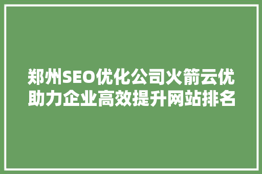 郑州SEO优化公司火箭云优助力企业高效提升网站排名，抢占市场先机