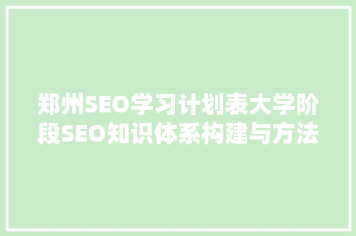 郑州SEO学习计划表大学阶段SEO知识体系构建与方法