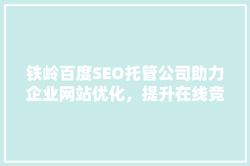铁岭百度SEO托管公司助力企业网站优化，提升在线竞争力