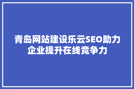 青岛网站建设乐云SEO助力企业提升在线竞争力