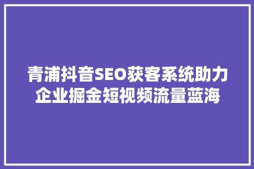 青浦抖音SEO获客系统助力企业掘金短视频流量蓝海