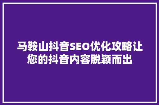 马鞍山抖音SEO优化攻略让您的抖音内容脱颖而出