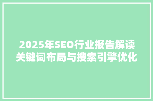 2025年SEO行业报告解读关键词布局与搜索引擎优化步骤