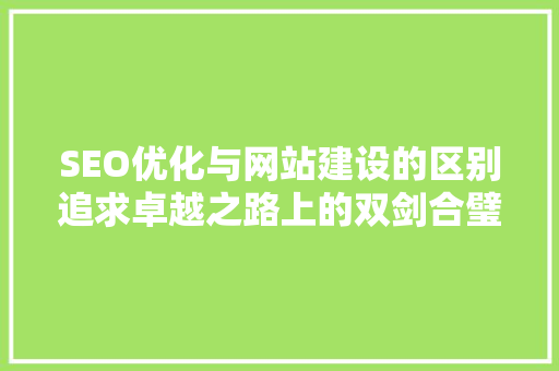 SEO优化与网站建设的区别追求卓越之路上的双剑合璧