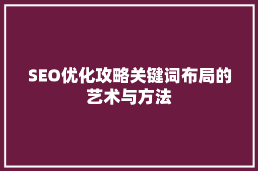 SEO优化攻略关键词布局的艺术与方法
