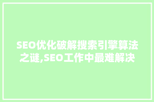 SEO优化破解搜索引擎算法之谜,SEO工作中最难解决的问题