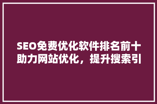 SEO免费优化软件排名前十助力网站优化，提升搜索引擎排名