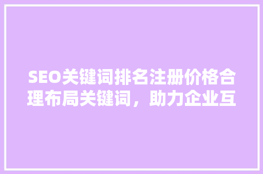 SEO关键词排名注册价格合理布局关键词，助力企业互联网营销