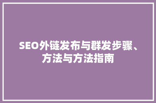SEO外链发布与群发步骤、方法与方法指南