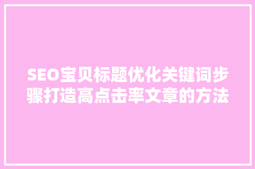 SEO宝贝标题优化关键词步骤打造高点击率文章的方法