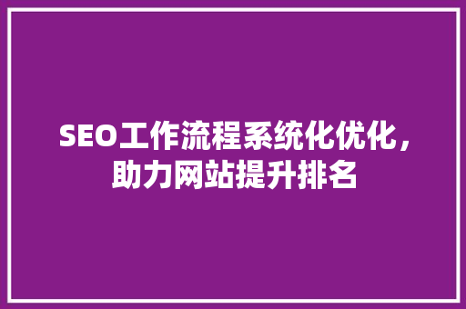 SEO工作流程系统化优化，助力网站提升排名