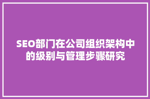 SEO部门在公司组织架构中的级别与管理步骤研究  第1张