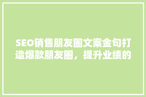 SEO销售朋友圈文案金句打造爆款朋友圈，提升业绩的秘密武器