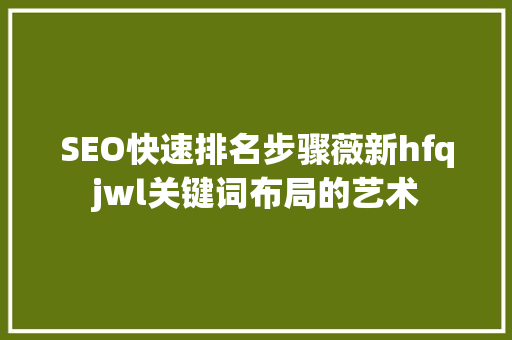 SEO快速排名步骤薇新hfqjwl关键词布局的艺术