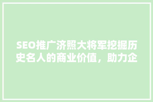 SEO推广济照大将军挖掘历史名人的商业价值，助力企业品牌建设