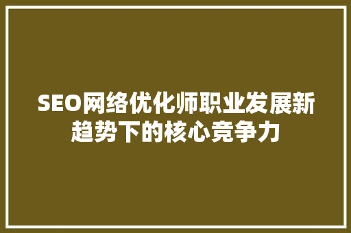 SEO网络优化师职业发展新趋势下的核心竞争力