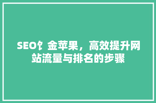 SEO饣金苹果，高效提升网站流量与排名的步骤