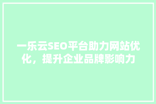 一乐云SEO平台助力网站优化，提升企业品牌影响力