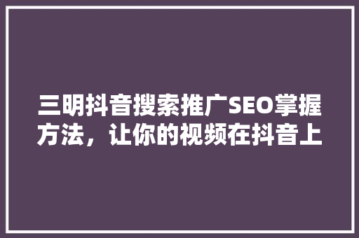 三明抖音搜索推广SEO掌握方法，让你的视频在抖音上脱颖而出