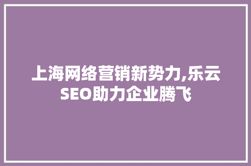 上海网络营销新势力,乐云SEO助力企业腾飞