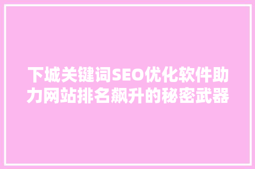 下城关键词SEO优化软件助力网站排名飙升的秘密武器