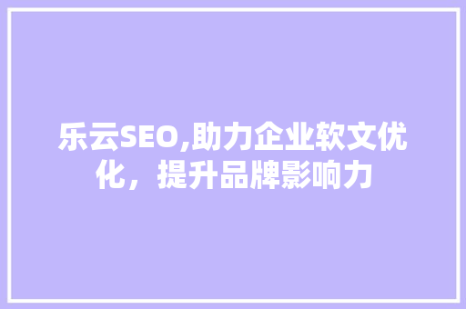 乐云SEO,助力企业软文优化，提升品牌影响力