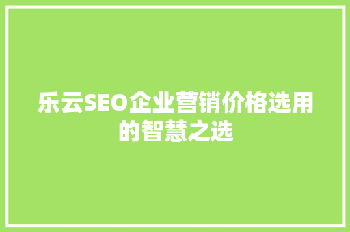 乐云SEO企业营销价格选用的智慧之选