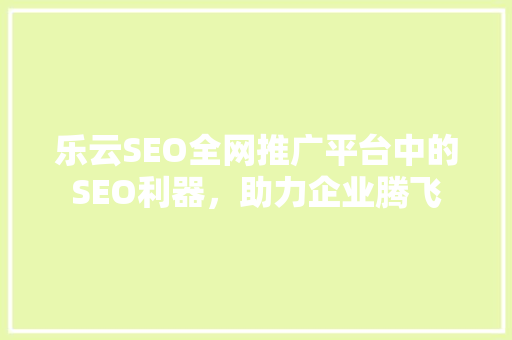 乐云SEO全网推广平台中的SEO利器，助力企业腾飞
