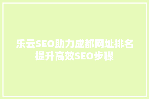 乐云SEO助力成都网址排名提升高效SEO步骤