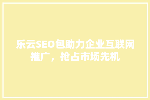 乐云SEO包助力企业互联网推广，抢占市场先机