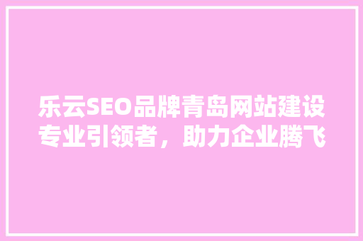 乐云SEO品牌青岛网站建设专业引领者，助力企业腾飞